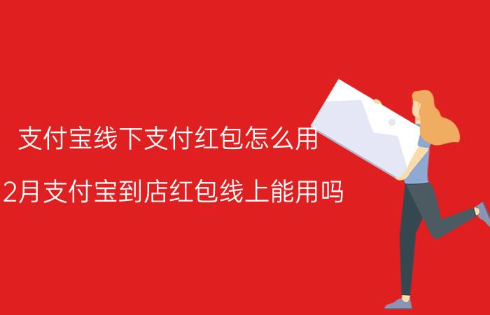 支付宝线下支付红包怎么用 12月支付宝到店红包线上能用吗？